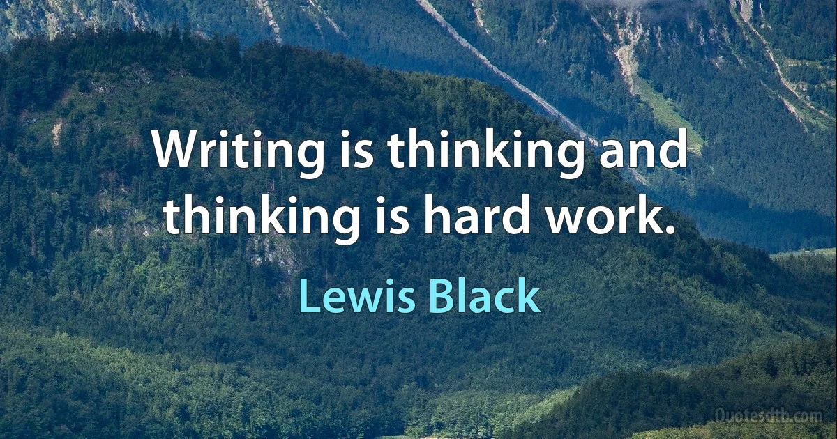 Writing is thinking and thinking is hard work. (Lewis Black)