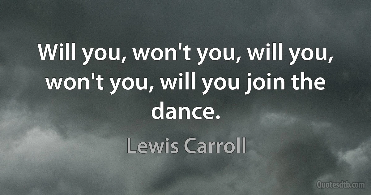 Will you, won't you, will you, won't you, will you join the dance. (Lewis Carroll)