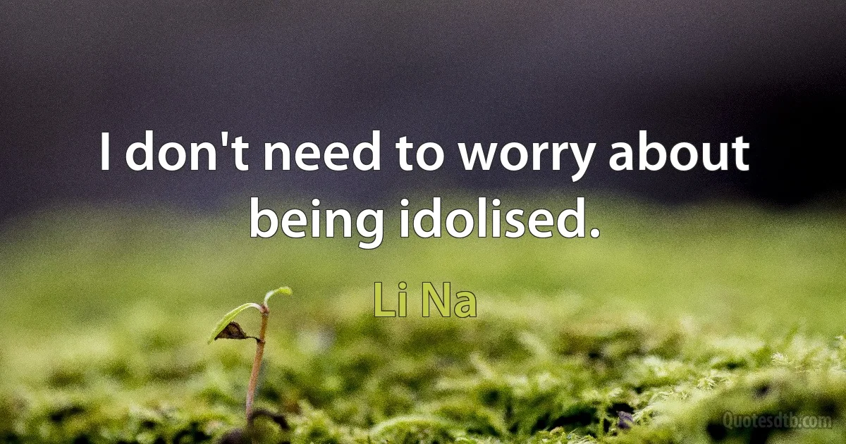 I don't need to worry about being idolised. (Li Na)