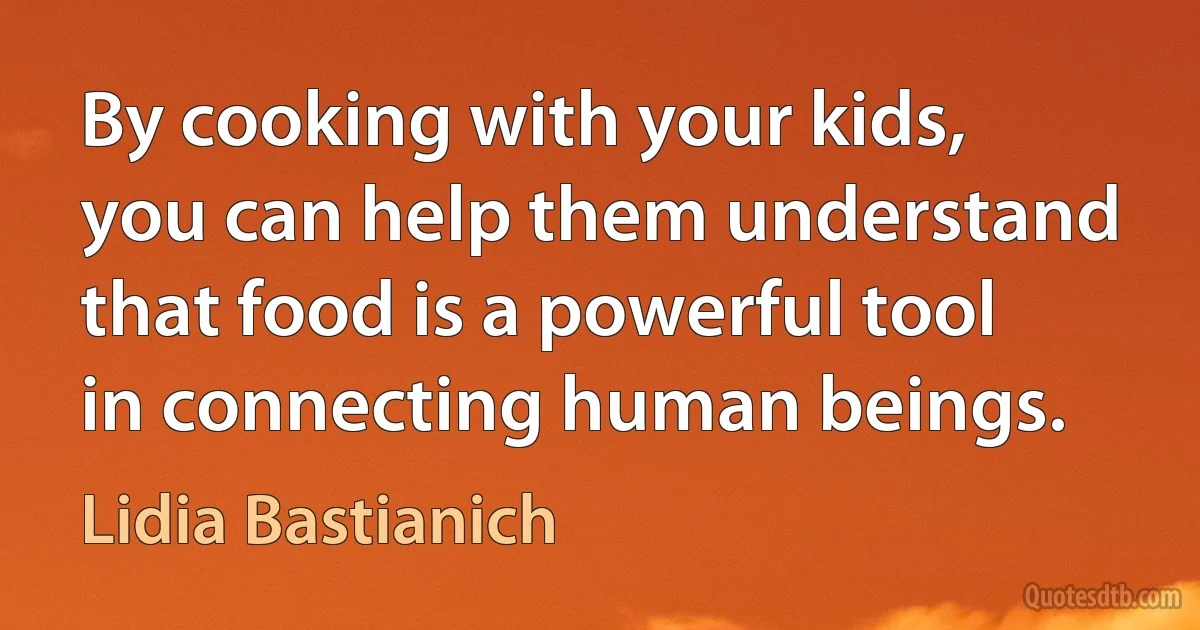 By cooking with your kids, you can help them understand that food is a powerful tool in connecting human beings. (Lidia Bastianich)