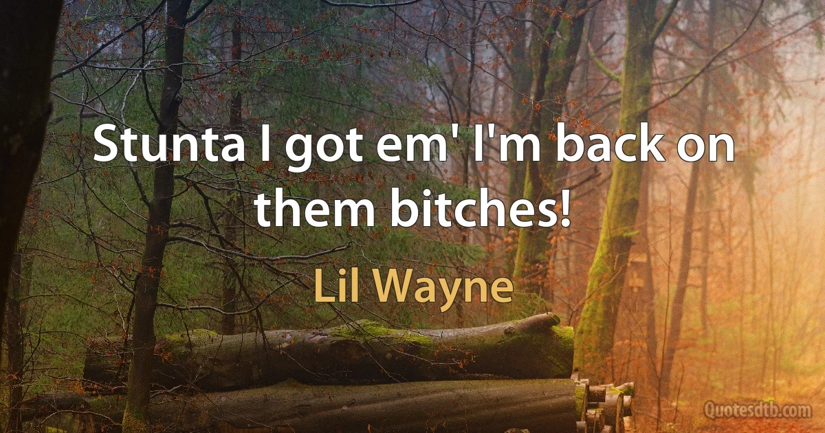 Stunta I got em' I'm back on them bitches! (Lil Wayne)