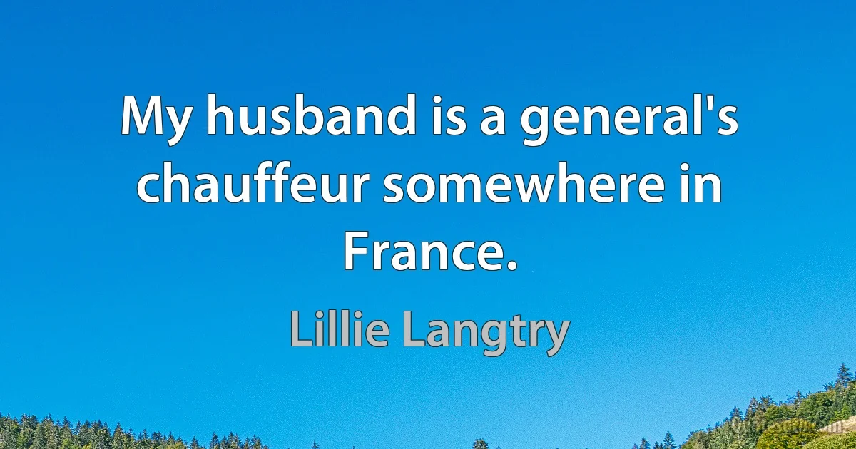 My husband is a general's chauffeur somewhere in France. (Lillie Langtry)