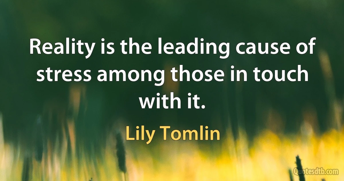 Reality is the leading cause of stress among those in touch with it. (Lily Tomlin)