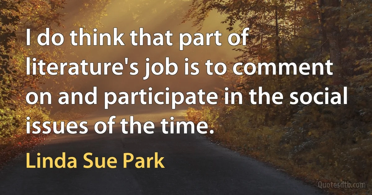 I do think that part of literature's job is to comment on and participate in the social issues of the time. (Linda Sue Park)