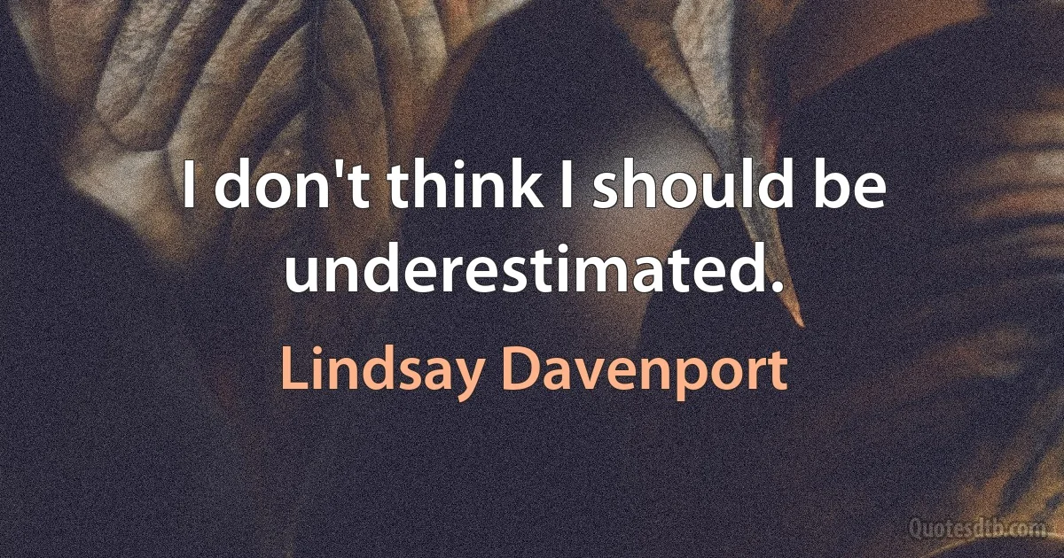 I don't think I should be underestimated. (Lindsay Davenport)