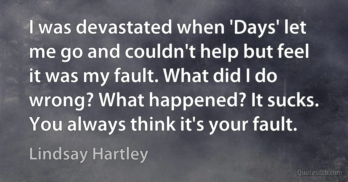 I was devastated when 'Days' let me go and couldn't help but feel it was my fault. What did I do wrong? What happened? It sucks. You always think it's your fault. (Lindsay Hartley)