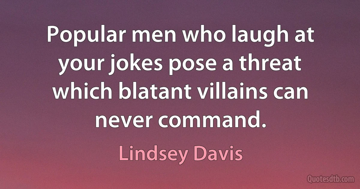 Popular men who laugh at your jokes pose a threat which blatant villains can never command. (Lindsey Davis)