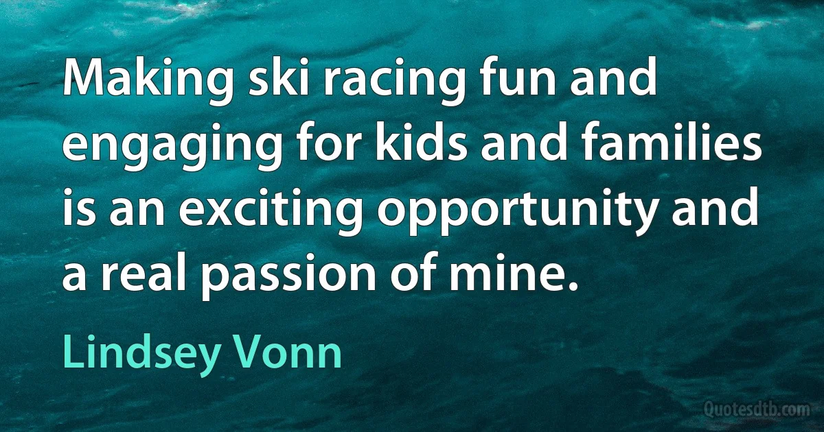 Making ski racing fun and engaging for kids and families is an exciting opportunity and a real passion of mine. (Lindsey Vonn)