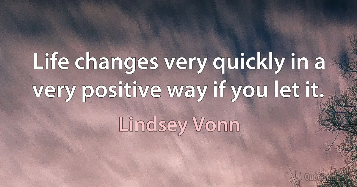 Life changes very quickly in a very positive way if you let it. (Lindsey Vonn)