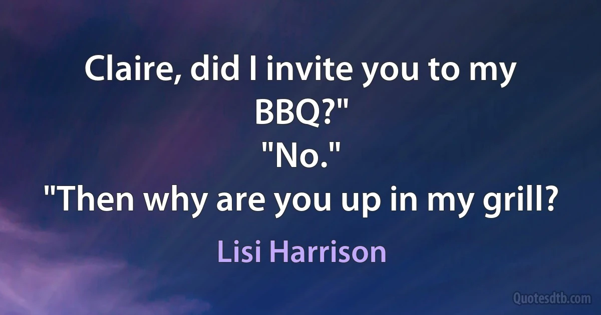 Claire, did I invite you to my BBQ?"
"No."
"Then why are you up in my grill? (Lisi Harrison)