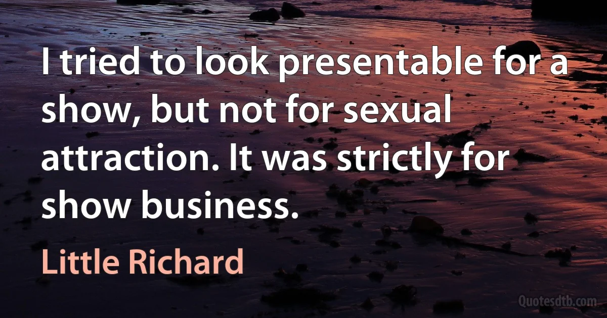 I tried to look presentable for a show, but not for sexual attraction. It was strictly for show business. (Little Richard)