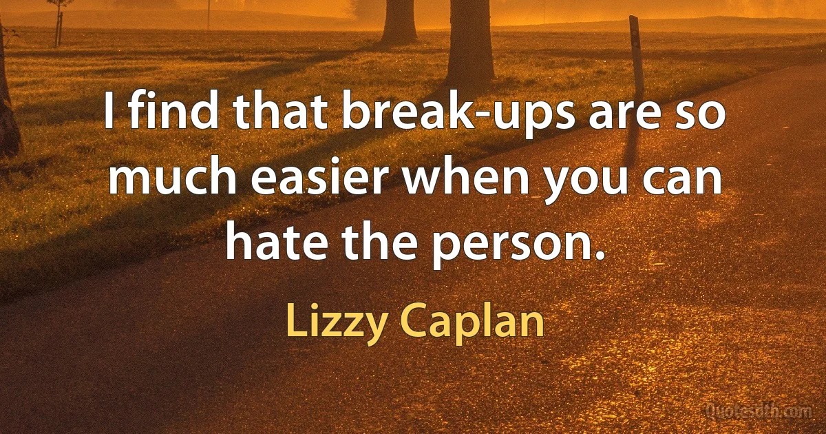 I find that break-ups are so much easier when you can hate the person. (Lizzy Caplan)