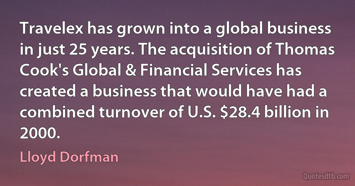 Travelex has grown into a global business in just 25 years. The acquisition of Thomas Cook's Global & Financial Services has created a business that would have had a combined turnover of U.S. $28.4 billion in 2000. (Lloyd Dorfman)