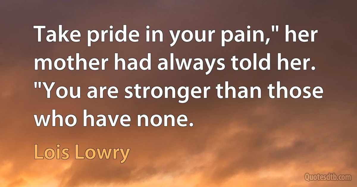 Take pride in your pain," her mother had always told her. "You are stronger than those who have none. (Lois Lowry)