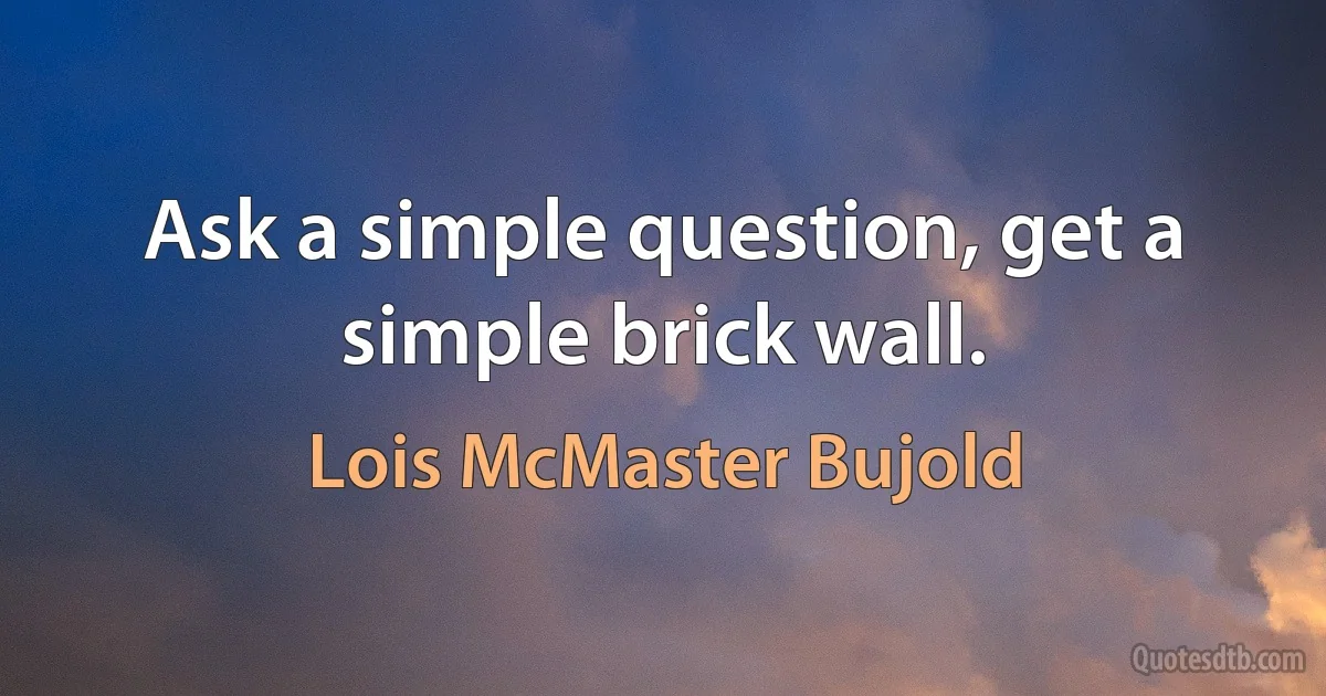 Ask a simple question, get a simple brick wall. (Lois McMaster Bujold)