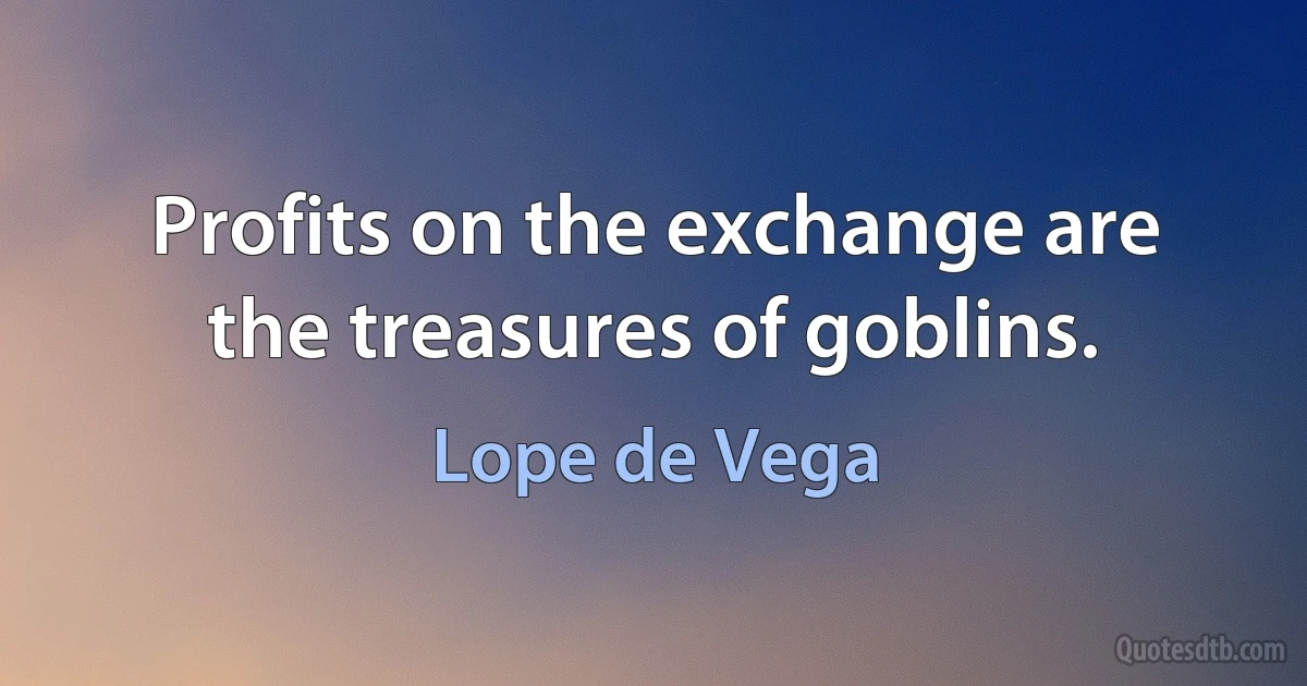 Profits on the exchange are the treasures of goblins. (Lope de Vega)