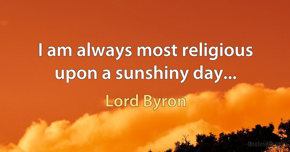 I am always most religious upon a sunshiny day... (Lord Byron)