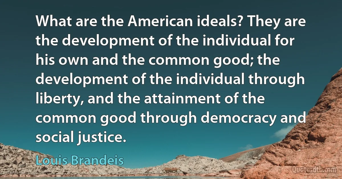 What are the American ideals? They are the development of the individual for his own and the common good; the development of the individual through liberty, and the attainment of the common good through democracy and social justice. (Louis Brandeis)