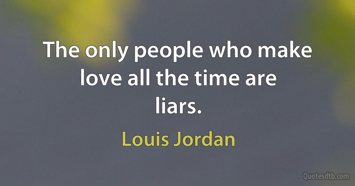 The only people who make love all the time are liars. (Louis Jordan)