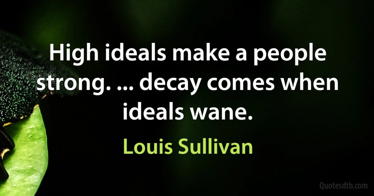 High ideals make a people strong. ... decay comes when ideals wane. (Louis Sullivan)