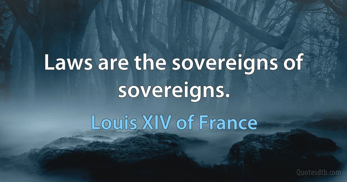 Laws are the sovereigns of sovereigns. (Louis XIV of France)