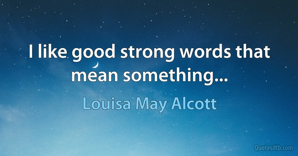 I like good strong words that mean something... (Louisa May Alcott)