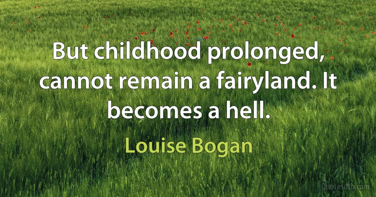 But childhood prolonged, cannot remain a fairyland. It becomes a hell. (Louise Bogan)