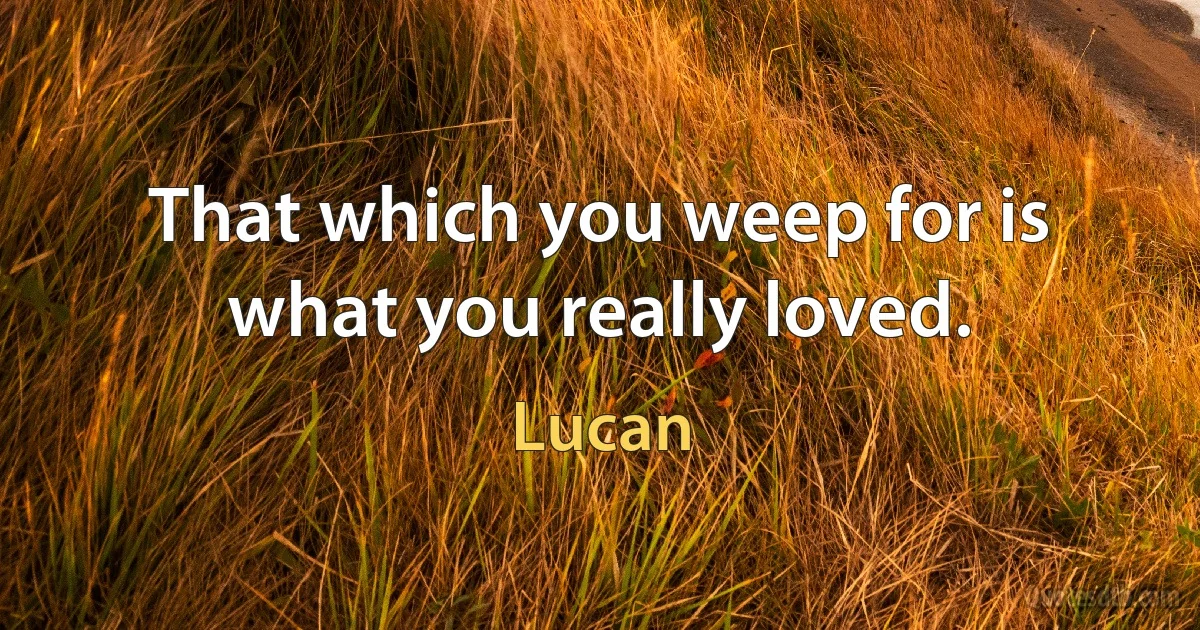 That which you weep for is what you really loved. (Lucan)