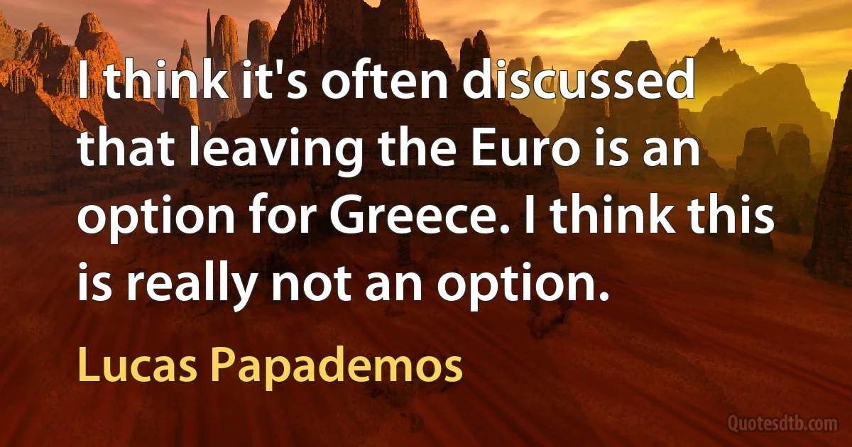 I think it's often discussed that leaving the Euro is an option for Greece. I think this is really not an option. (Lucas Papademos)