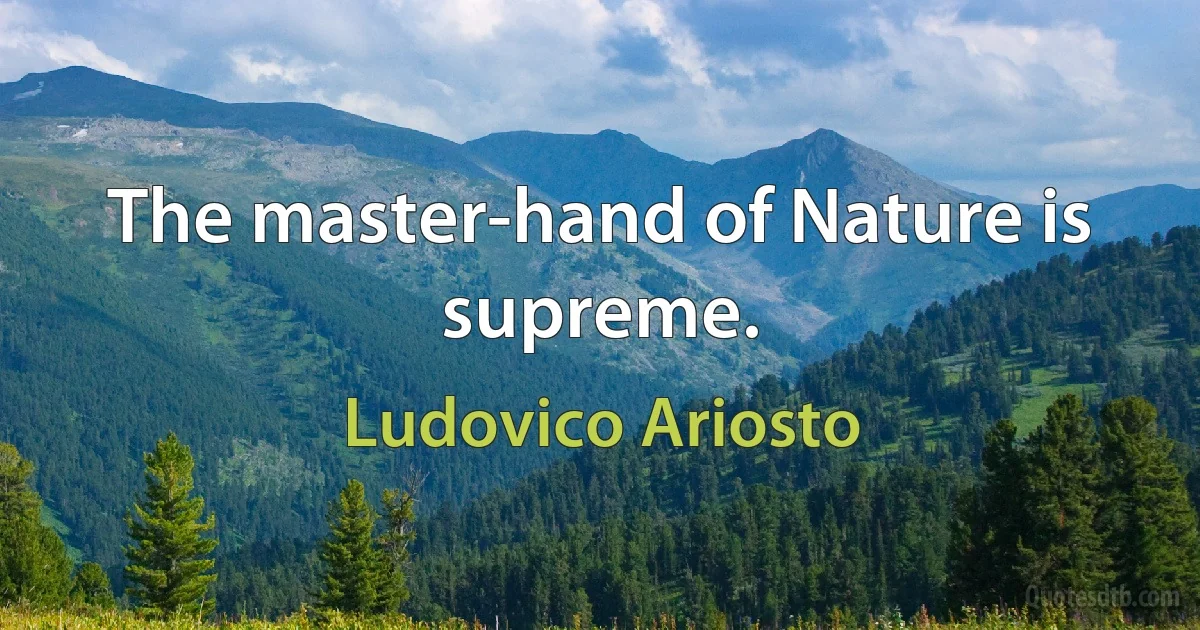 The master-hand of Nature is supreme. (Ludovico Ariosto)