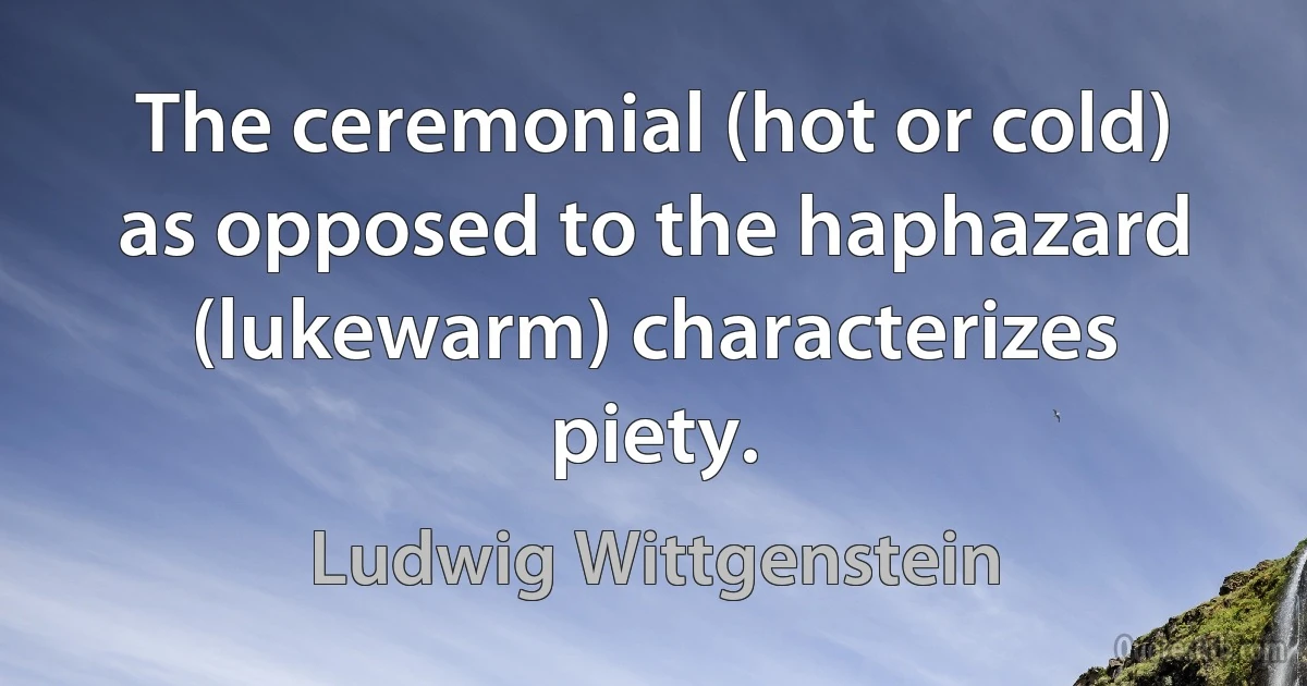 The ceremonial (hot or cold) as opposed to the haphazard (lukewarm) characterizes piety. (Ludwig Wittgenstein)