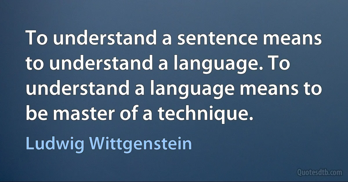 To understand a sentence means to understand a language. To understand a language means to be master of a technique. (Ludwig Wittgenstein)