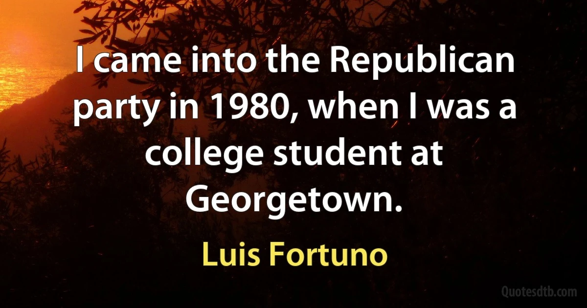 I came into the Republican party in 1980, when I was a college student at Georgetown. (Luis Fortuno)