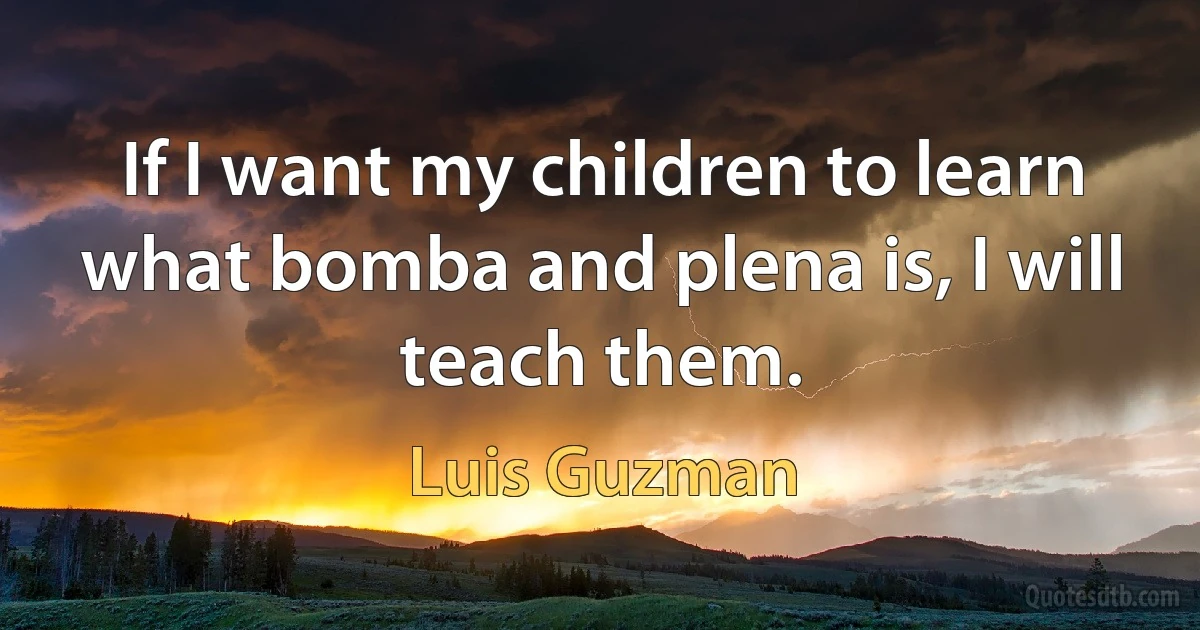 If I want my children to learn what bomba and plena is, I will teach them. (Luis Guzman)