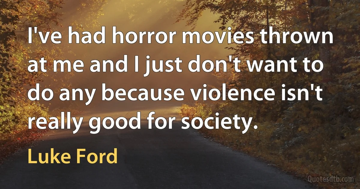 I've had horror movies thrown at me and I just don't want to do any because violence isn't really good for society. (Luke Ford)