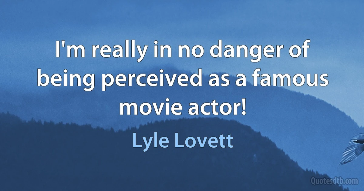 I'm really in no danger of being perceived as a famous movie actor! (Lyle Lovett)