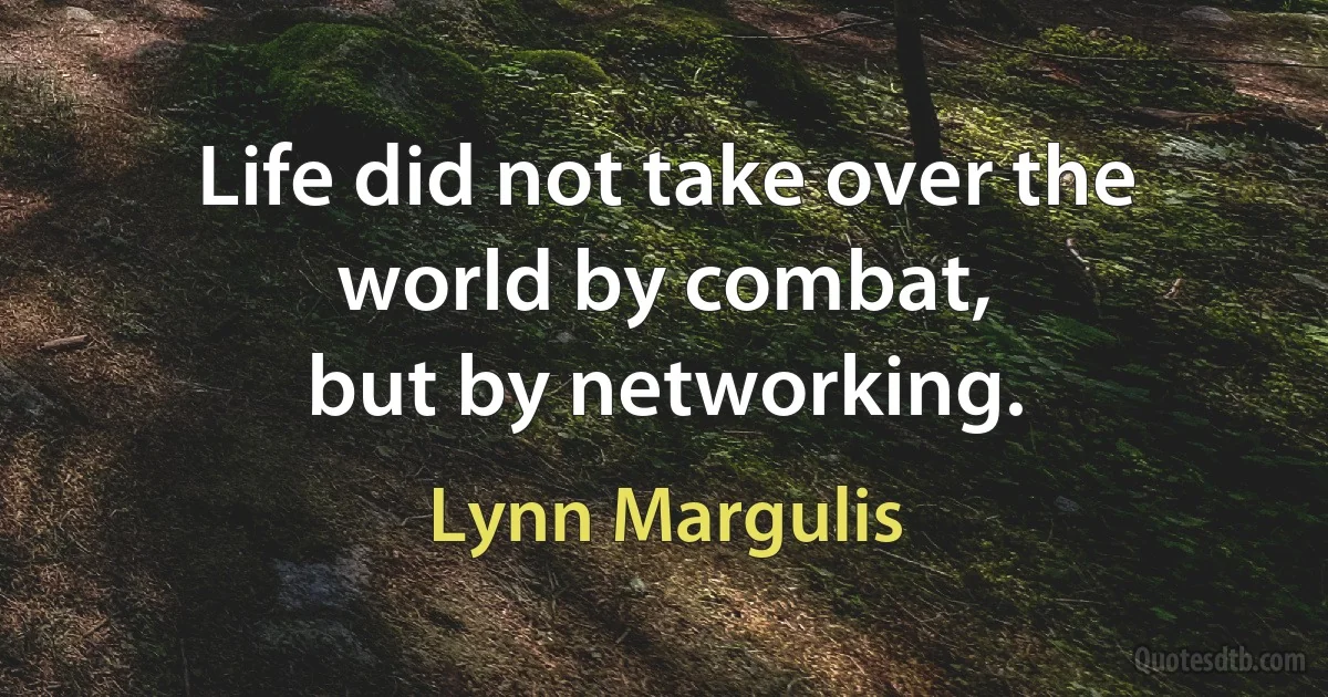 Life did not take over the world by combat,
but by networking. (Lynn Margulis)