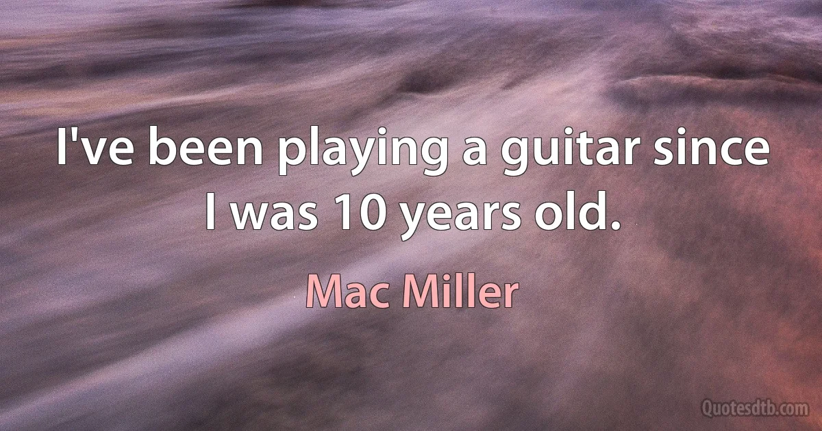 I've been playing a guitar since I was 10 years old. (Mac Miller)