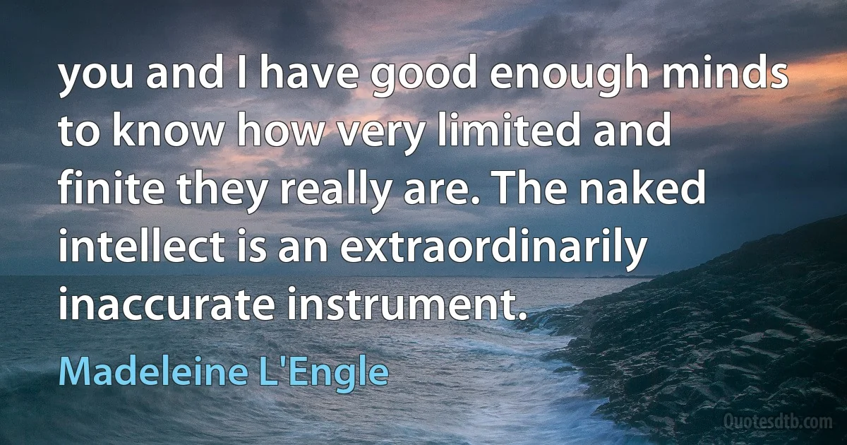 you and I have good enough minds to know how very limited and finite they really are. The naked intellect is an extraordinarily inaccurate instrument. (Madeleine L'Engle)