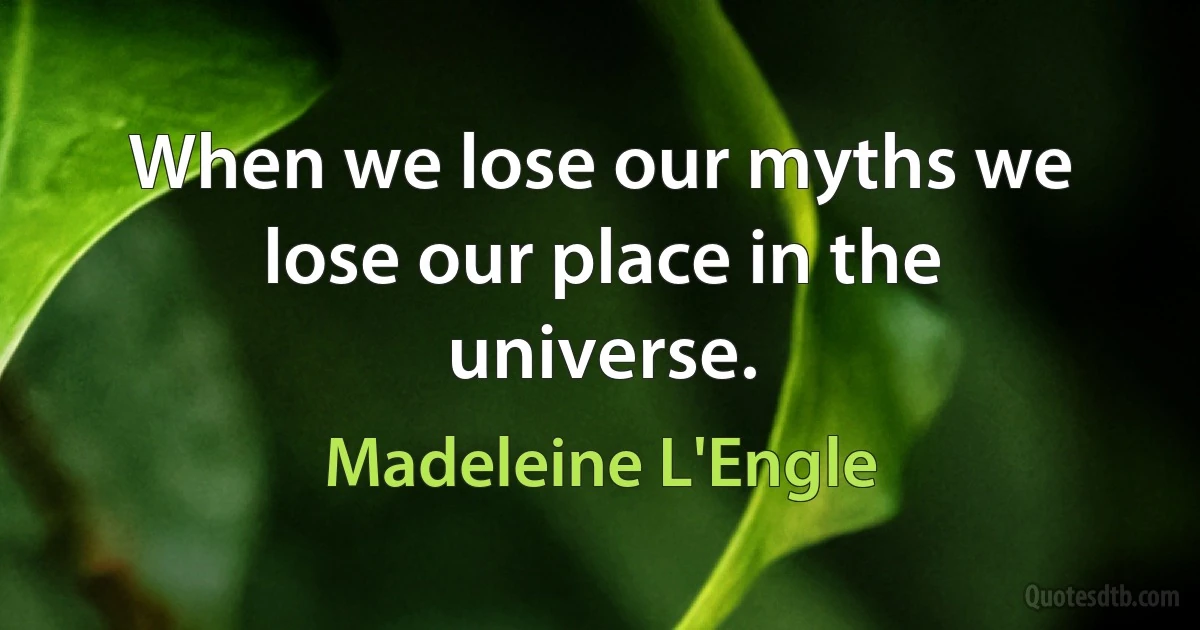 When we lose our myths we lose our place in the universe. (Madeleine L'Engle)