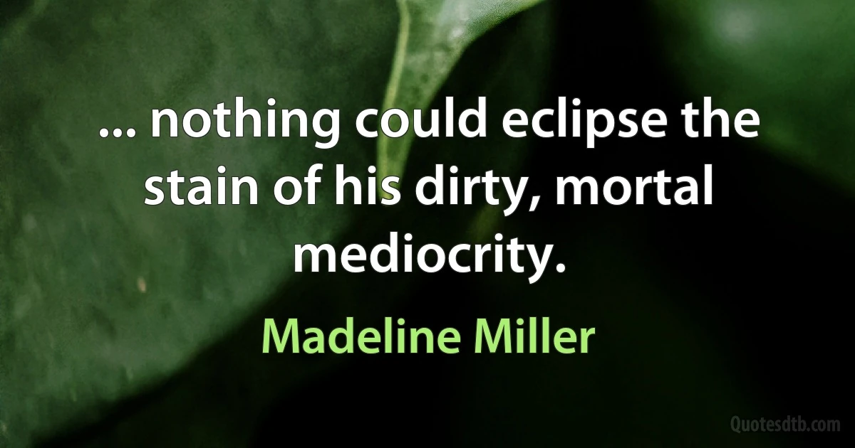 ... nothing could eclipse the stain of his dirty, mortal mediocrity. (Madeline Miller)