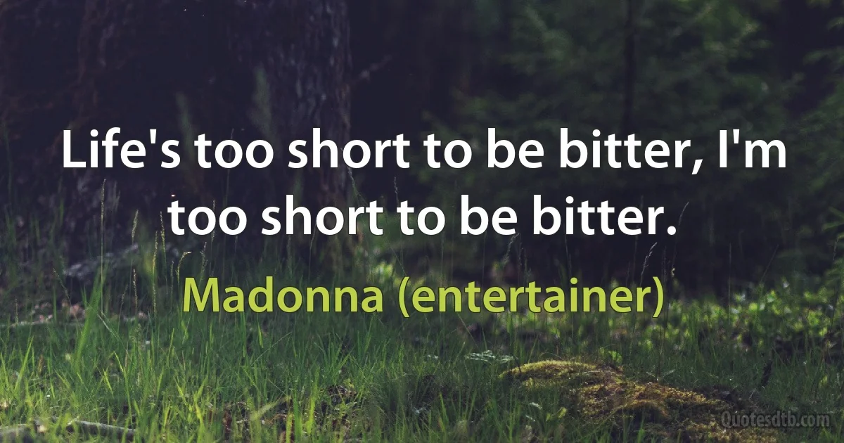 Life's too short to be bitter, I'm too short to be bitter. (Madonna (entertainer))