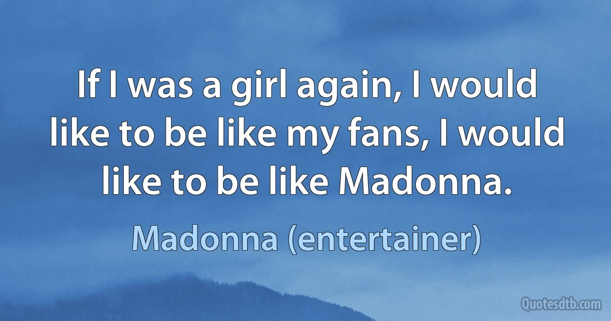 If I was a girl again, I would like to be like my fans, I would like to be like Madonna. (Madonna (entertainer))