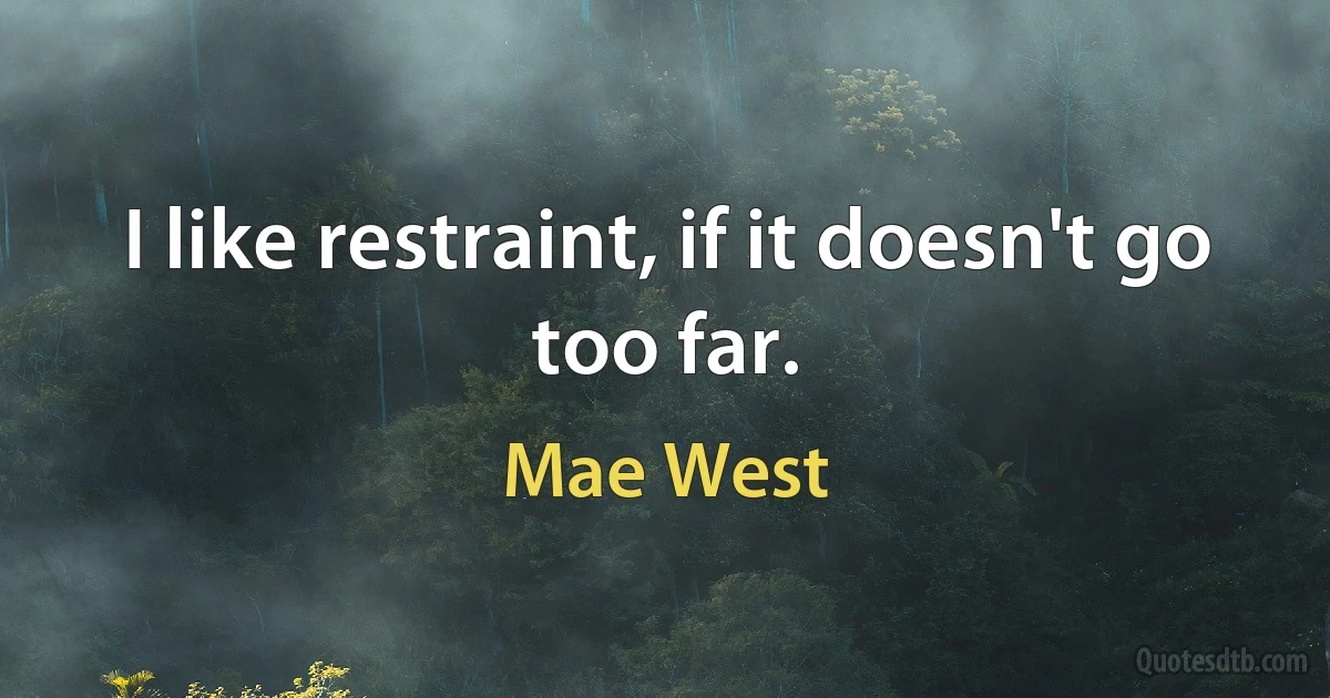 I like restraint, if it doesn't go too far. (Mae West)