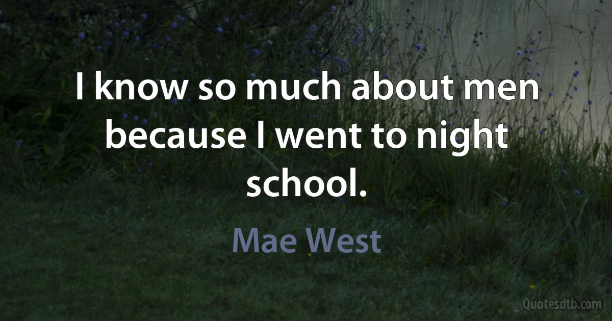 I know so much about men because I went to night school. (Mae West)