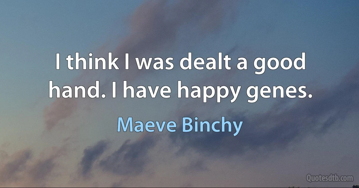 I think I was dealt a good hand. I have happy genes. (Maeve Binchy)