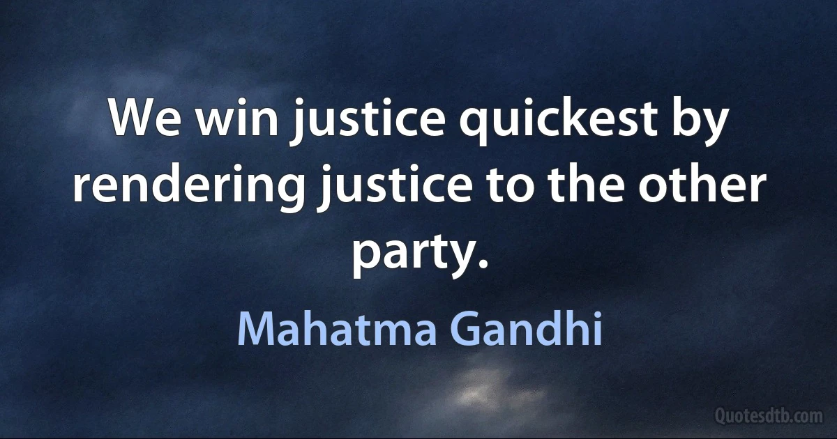 We win justice quickest by rendering justice to the other party. (Mahatma Gandhi)