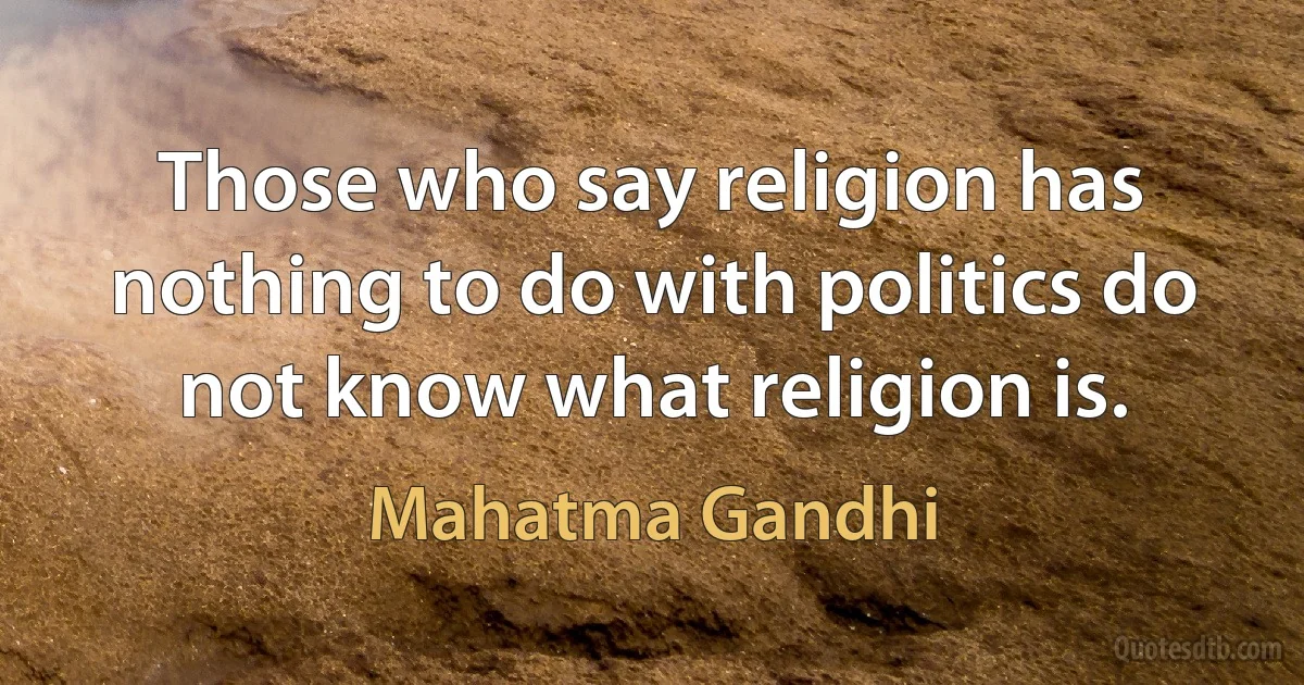 Those who say religion has nothing to do with politics do not know what religion is. (Mahatma Gandhi)