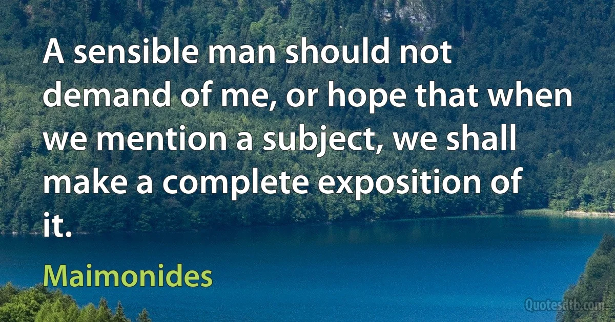 A sensible man should not demand of me, or hope that when we mention a subject, we shall make a complete exposition of it. (Maimonides)