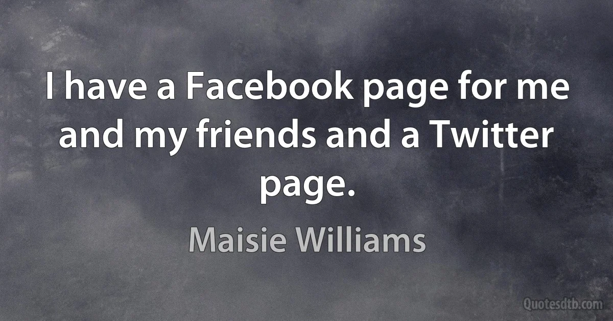 I have a Facebook page for me and my friends and a Twitter page. (Maisie Williams)